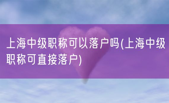 上海中级职称可以落户吗(上海中级职称可直接落户)