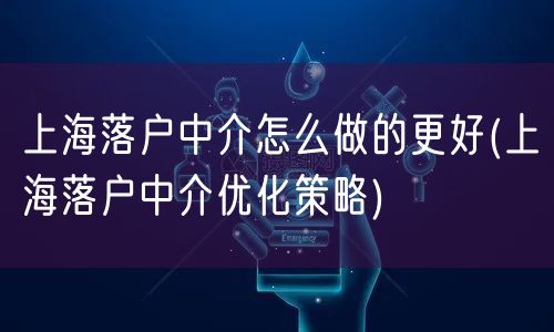 上海落户中介怎么做的更好(上海落户中介优化策略)