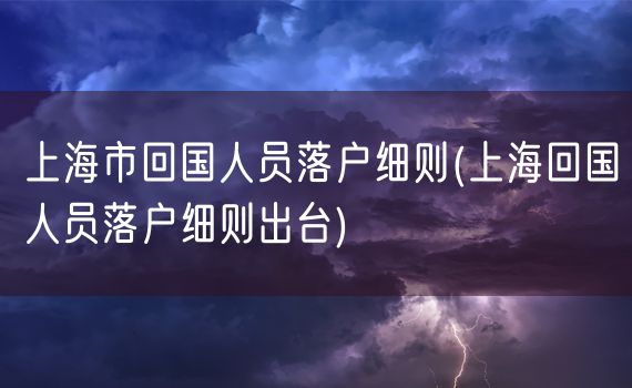 上海市回国人员落户细则(上海回国人员落户细则出台)