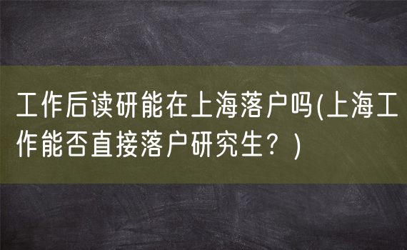 工作后读研能在上海落户吗(上海工作能否直接落户研究生？)