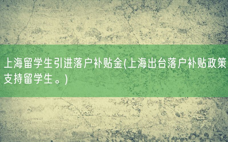 上海留学生引进落户补贴金(上海出台落户补贴政策支持留学生。)