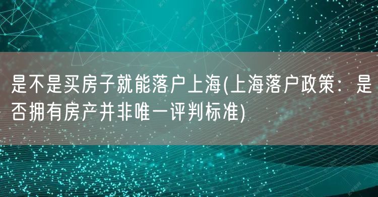 是不是买房子就能落户上海(上海落户政策：是否拥有房产并非唯一评判标准)