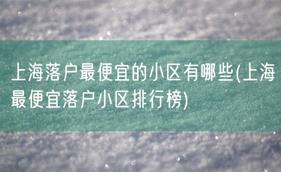 上海落户最便宜的小区有哪些(上海最便宜落户小区排行榜)