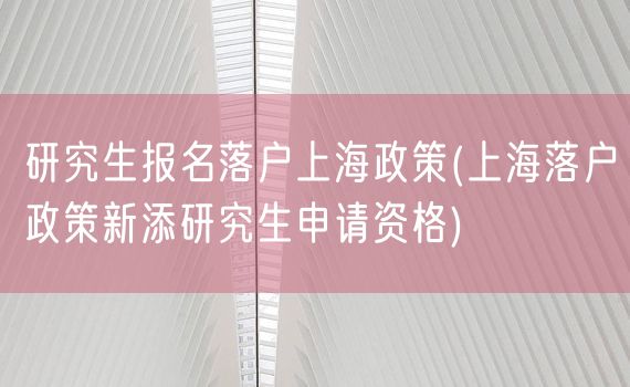 研究生报名落户上海政策(上海落户政策新添研究生申请资格)