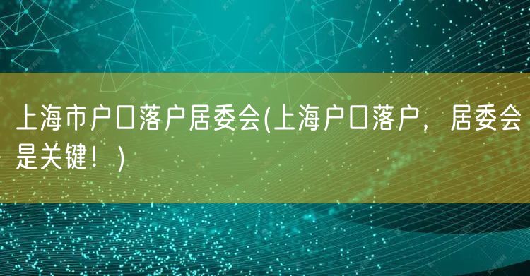 上海市户口落户居委会(上海户口落户，居委会是关键！)