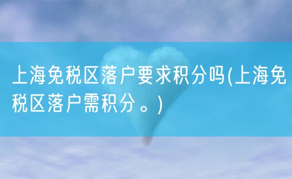 上海免税区落户要求积分吗(上海免税区落户需积分。)