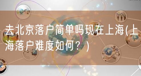 去北京落户简单吗现在上海(上海落户难度如何？)