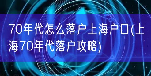 70年代怎么落户上海户口(上海70年代落户攻略)