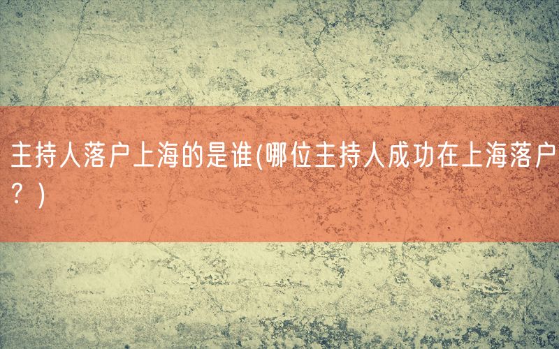 主持人落户上海的是谁(哪位主持人成功在上海落户？)