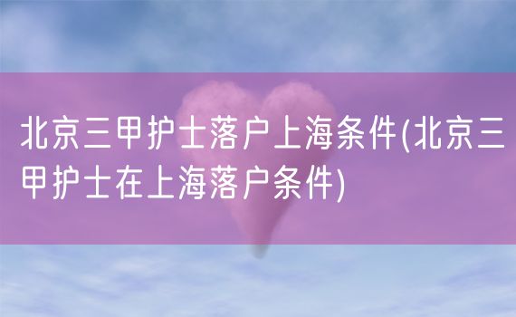 北京三甲护士落户上海条件(北京三甲护士在上海落户条件)