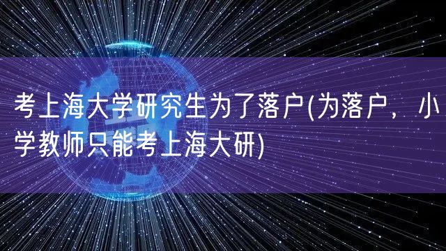 考上海大学研究生为了落户(为落户，小学教师只能考上海大研)