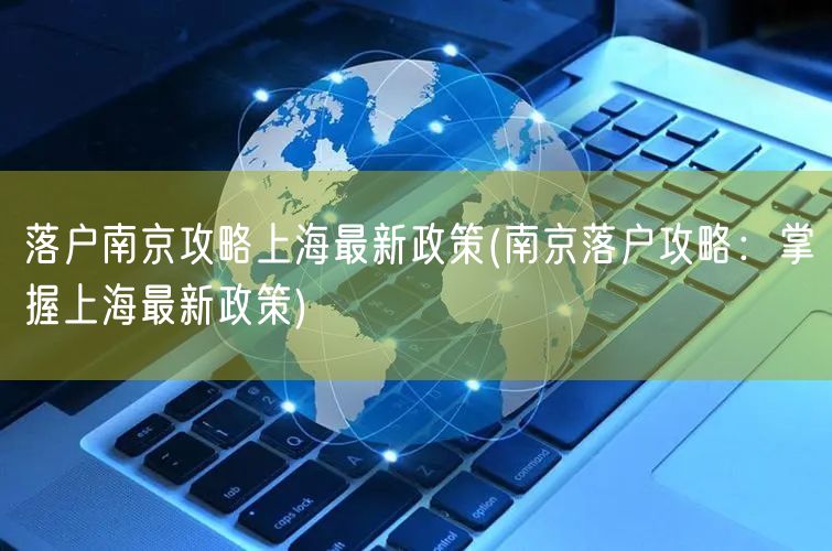 落户南京攻略上海最新政策(南京落户攻略：掌握上海最新政策)