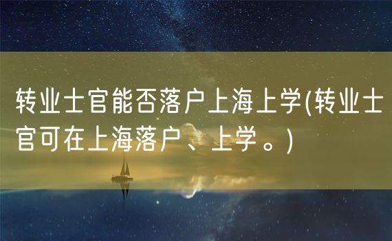 转业士官能否落户上海上学(转业士官可在上海落户、上学。)