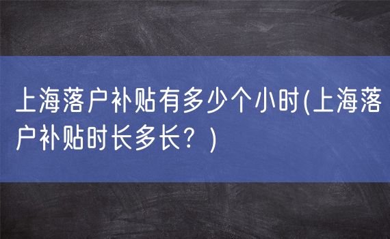 上海落户补贴有多少个小时(上海落户补贴时长多长？)