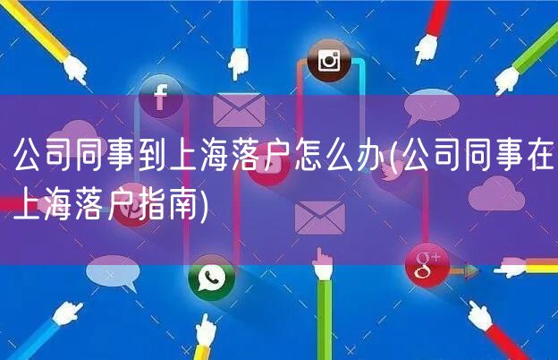 公司同事到上海落户怎么办(公司同事在上海落户指南)