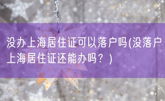 没办上海居住证可以落户吗(没落户上海居住证还能办吗？)