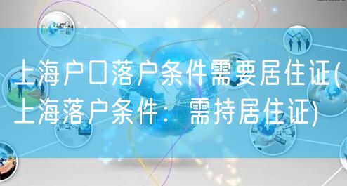 上海户口落户条件需要居住证(上海落户条件：需持居住证)