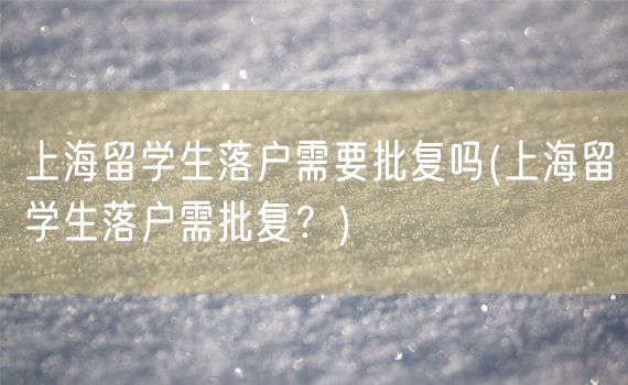 上海留学生落户需要批复吗(上海留学生落户需批复？)