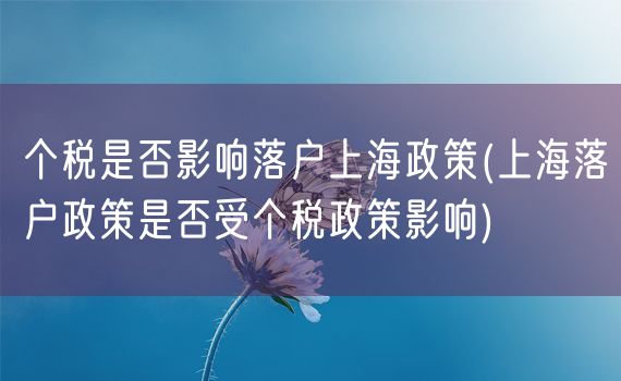 个税是否影响落户上海政策(上海落户政策是否受个税政策影响)