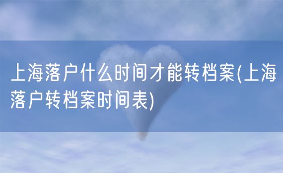 上海落户什么时间才能转档案(上海落户转档案时间表)