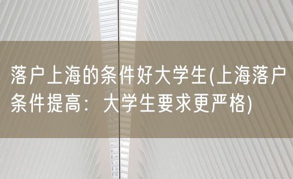 落户上海的条件好大学生(上海落户条件提高：大学生要求更严格)