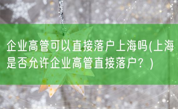 企业高管可以直接落户上海吗(上海是否允许企业高管直接落户？)