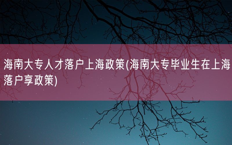 海南大专人才落户上海政策(海南大专毕业生在上海落户享政策)