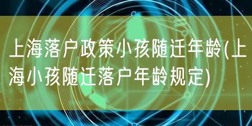 上海落户政策小孩随迁年龄(上海小孩随迁落户年龄规定)