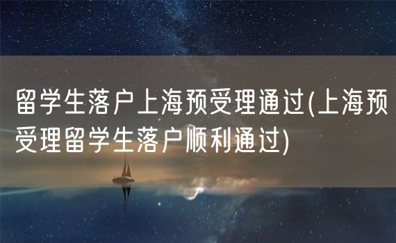 留学生落户上海预受理通过(上海预受理留学生落户顺利通过)