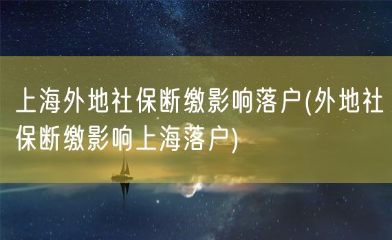 上海外地社保断缴影响落户(外地社保断缴影响上海落户)