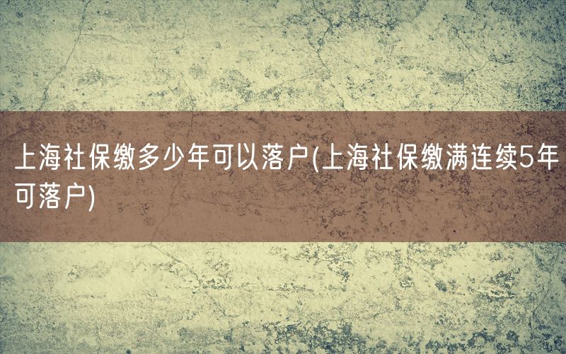 上海社保缴多少年可以落户(上海社保缴满连续5年可落户)