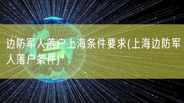 边防军人落户上海条件要求(上海边防军人落户条件)