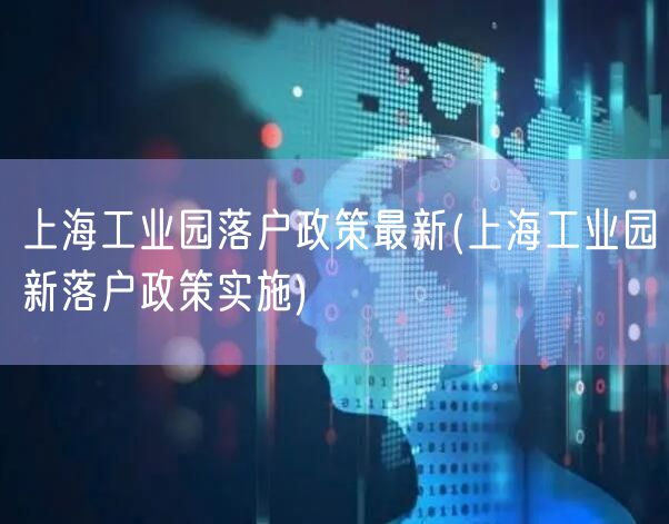 上海工业园落户政策最新(上海工业园新落户政策实施)