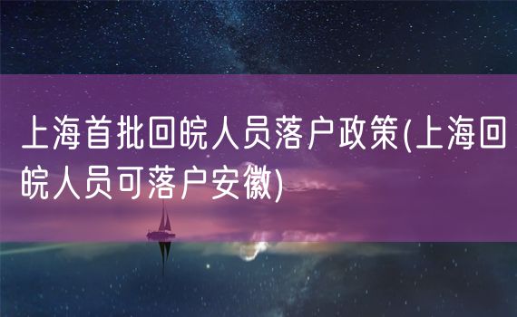 上海首批回皖人员落户政策(上海回皖人员可落户安徽)