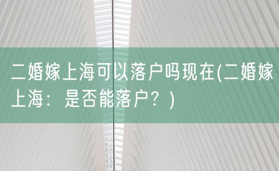 二婚嫁上海可以落户吗现在(二婚嫁上海：是否能落户？)