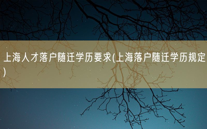 上海人才落户随迁学历要求(上海落户随迁学历规定)