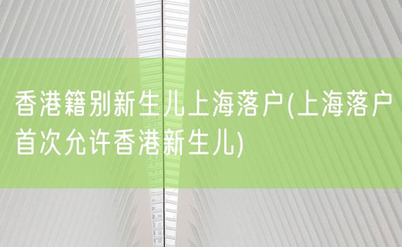 香港籍别新生儿上海落户(上海落户首次允许香港新生儿)