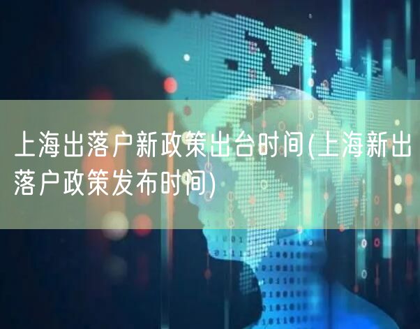 上海出落户新政策出台时间(上海新出落户政策发布时间)