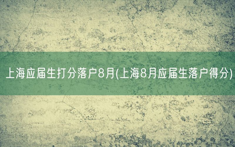 上海应届生打分落户8月(上海8月应届生落户得分)