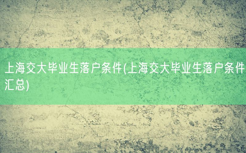 上海交大毕业生落户条件(上海交大毕业生落户条件汇总)