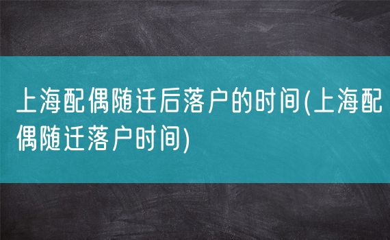 上海配偶随迁后落户的时间(上海配偶随迁落户时间)