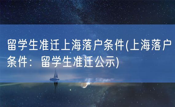 留学生准迁上海落户条件(上海落户条件：留学生准迁公示)