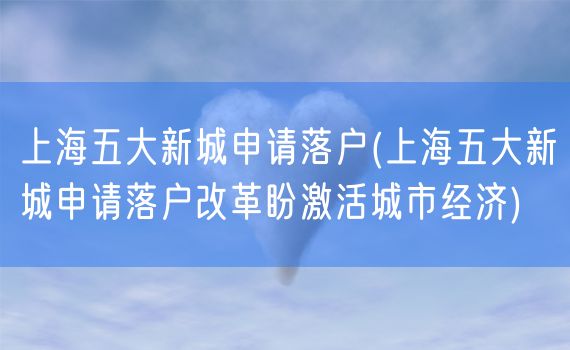 上海五大新城申请落户(上海五大新城申请落户改革盼激活城市经济)