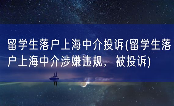 留学生落户上海中介投诉(留学生落户上海中介涉嫌违规，被投诉)