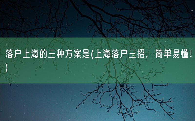 落户上海的三种方案是(上海落户三招，简单易懂！)