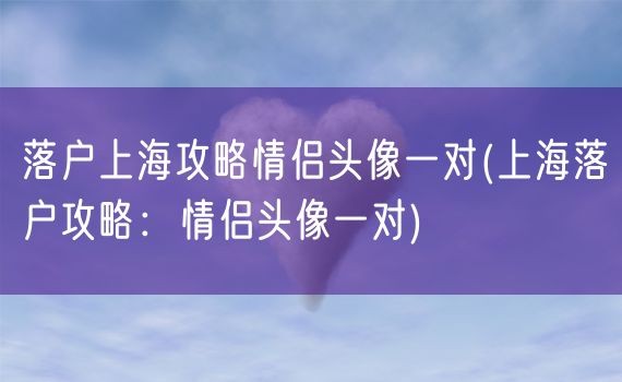 落户上海攻略情侣头像一对(上海落户攻略：情侣头像一对)