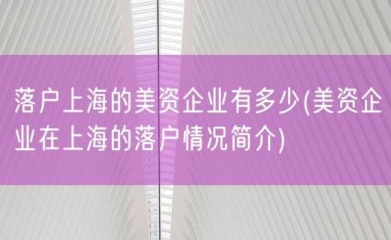 落户上海的美资企业有多少(美资企业在上海的落户情况简介)