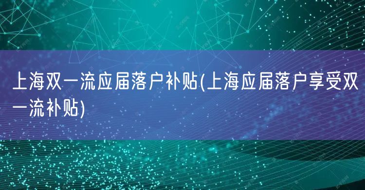 上海双一流应届落户补贴(上海应届落户享受双一流补贴)