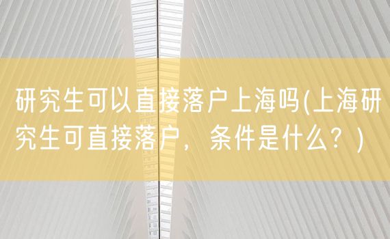 研究生可以直接落户上海吗(上海研究生可直接落户，条件是什么？)