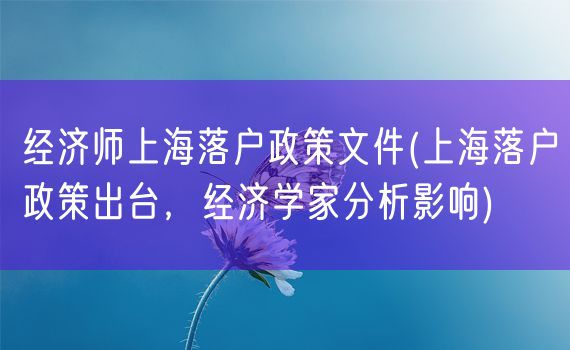 经济师上海落户政策文件(上海落户政策出台，经济学家分析影响)